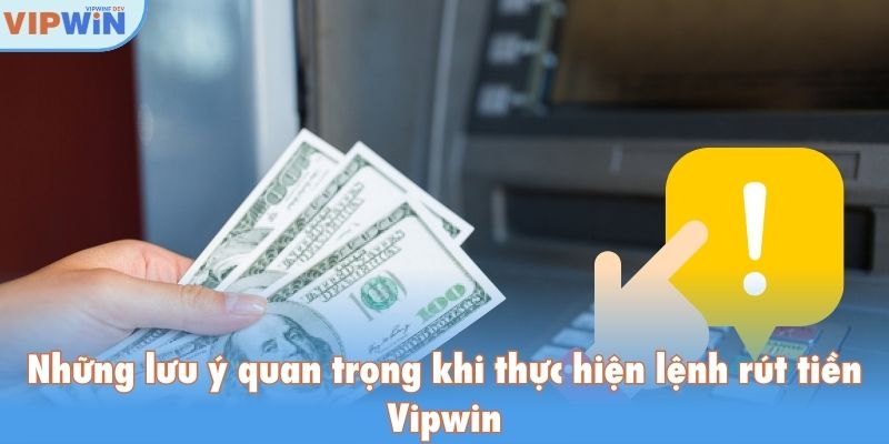 Những lưu ý quan trọng khi thực hiện lệnh rút tiền Vipwin